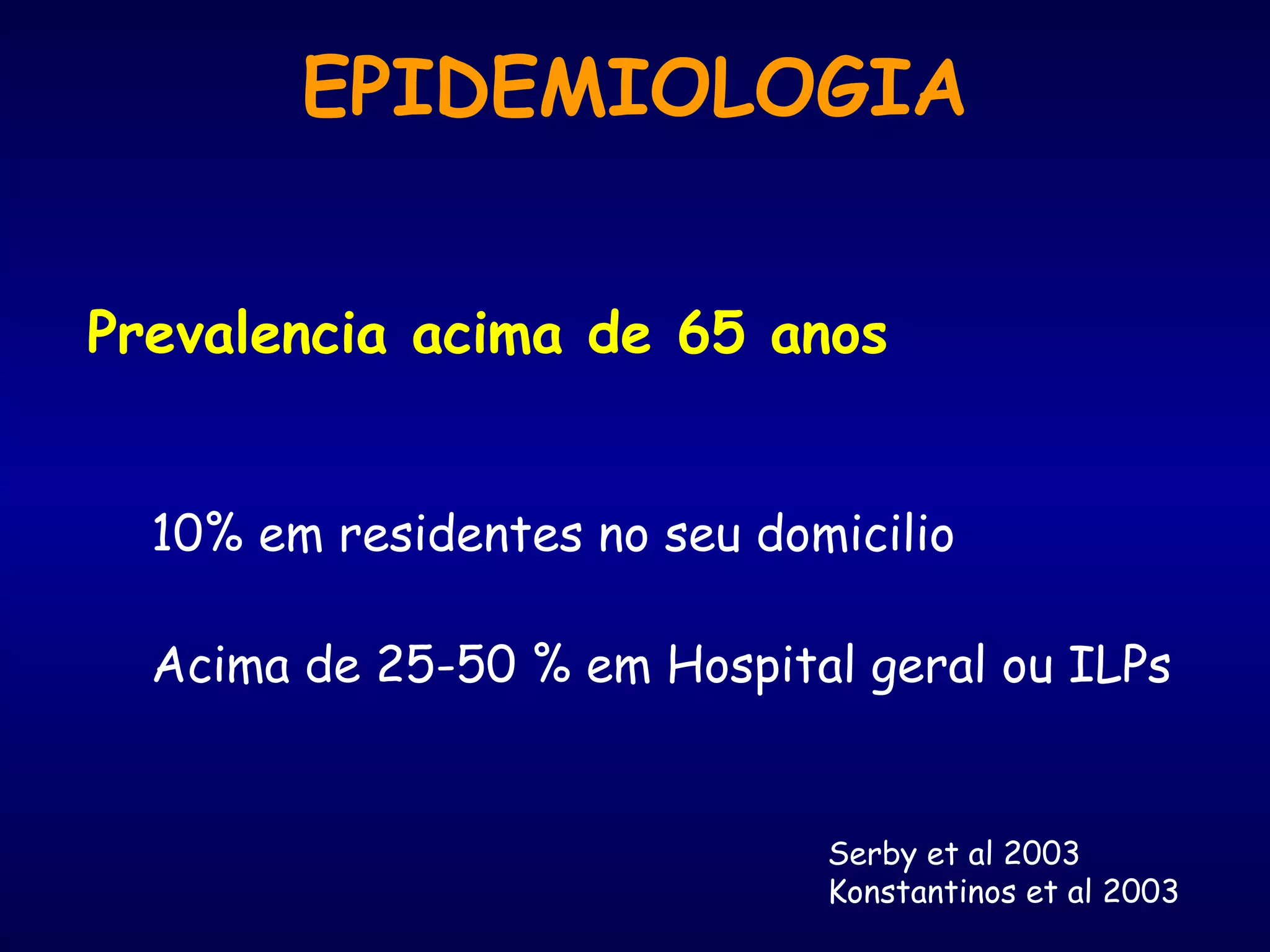 EPIDEMIOLOGIA
Prevalencia acima de 65 anos
10% em residentes no seu domicilio
Acima de 25-50 % em Hospital geral ou ILPs
Serby et al 2003
Konstantinos et al 2003
 