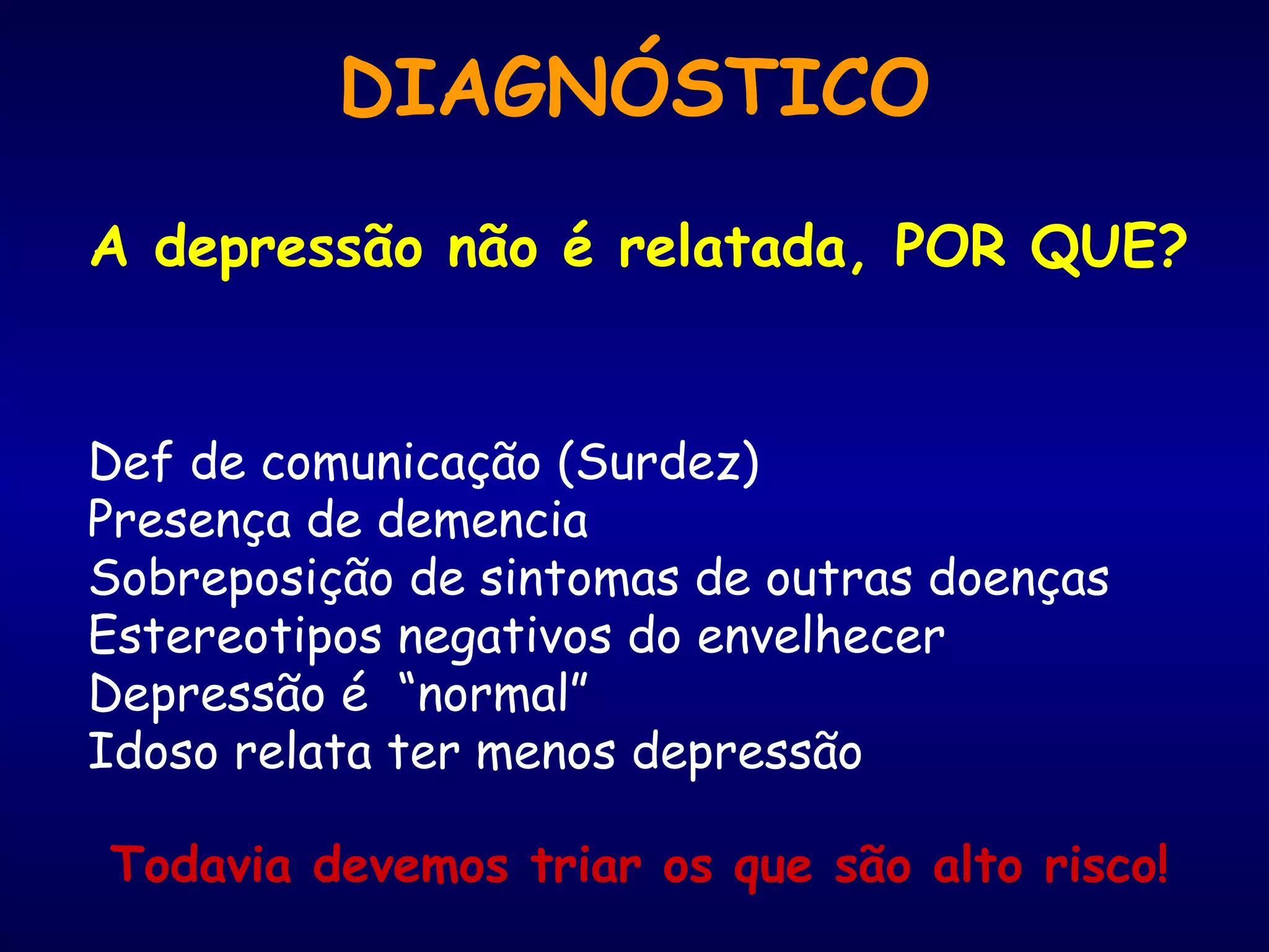 DIAGNÓSTICO
A depressão não é relatada, POR QUE?
Def de comunicação (Surdez)
Presença de demencia
Sobreposição de sintomas de outras doenças
Estereotipos negativos do envelhecer
Depressão é “normal”
Idoso relata ter menos depressão
Todavia devemos triar os que são alto risco!
 