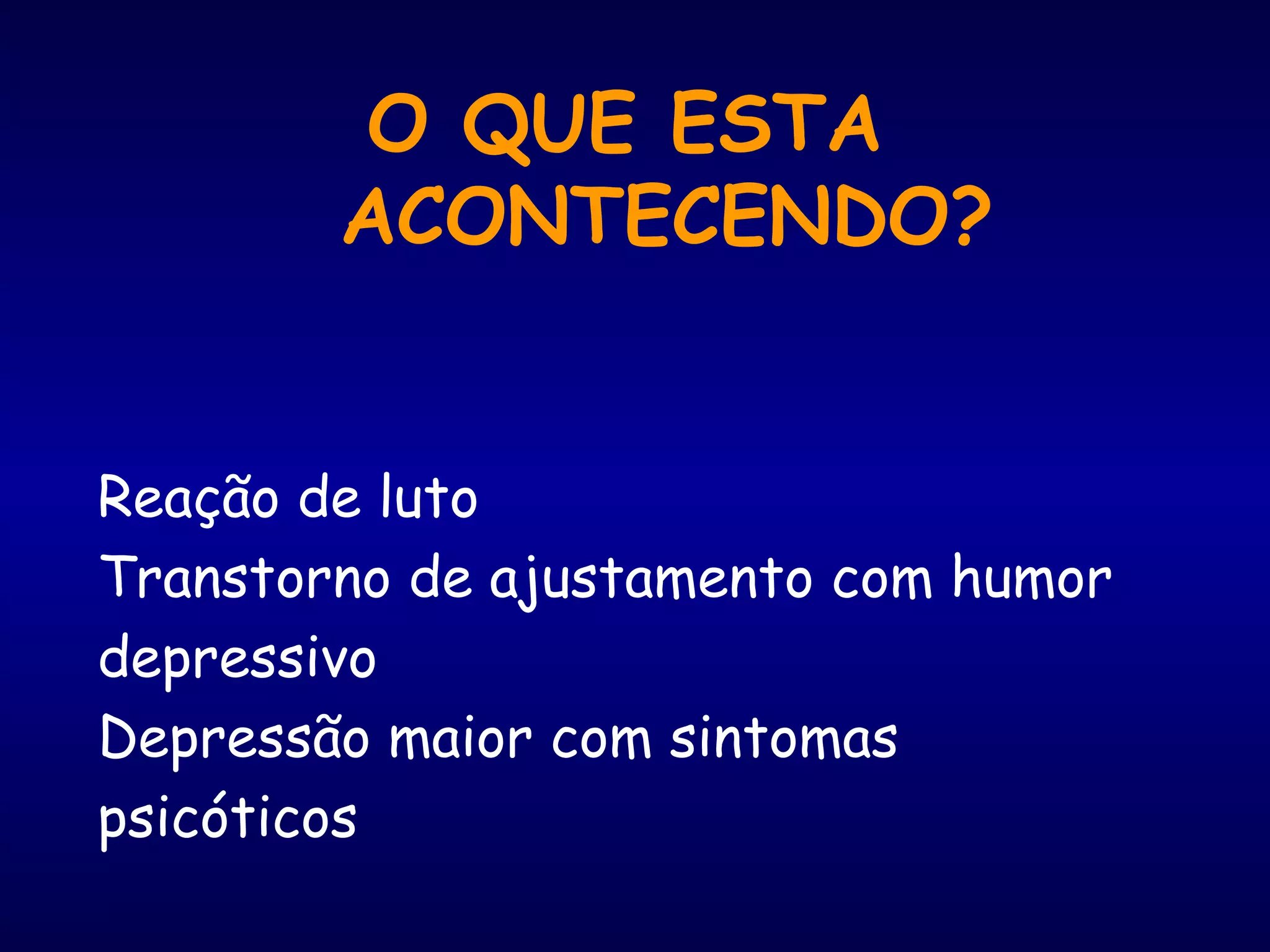 O QUE ESTA
ACONTECENDO?
Reação de luto
Transtorno de ajustamento com humor
depressivo
Depressão maior com sintomas
psicóticos
 