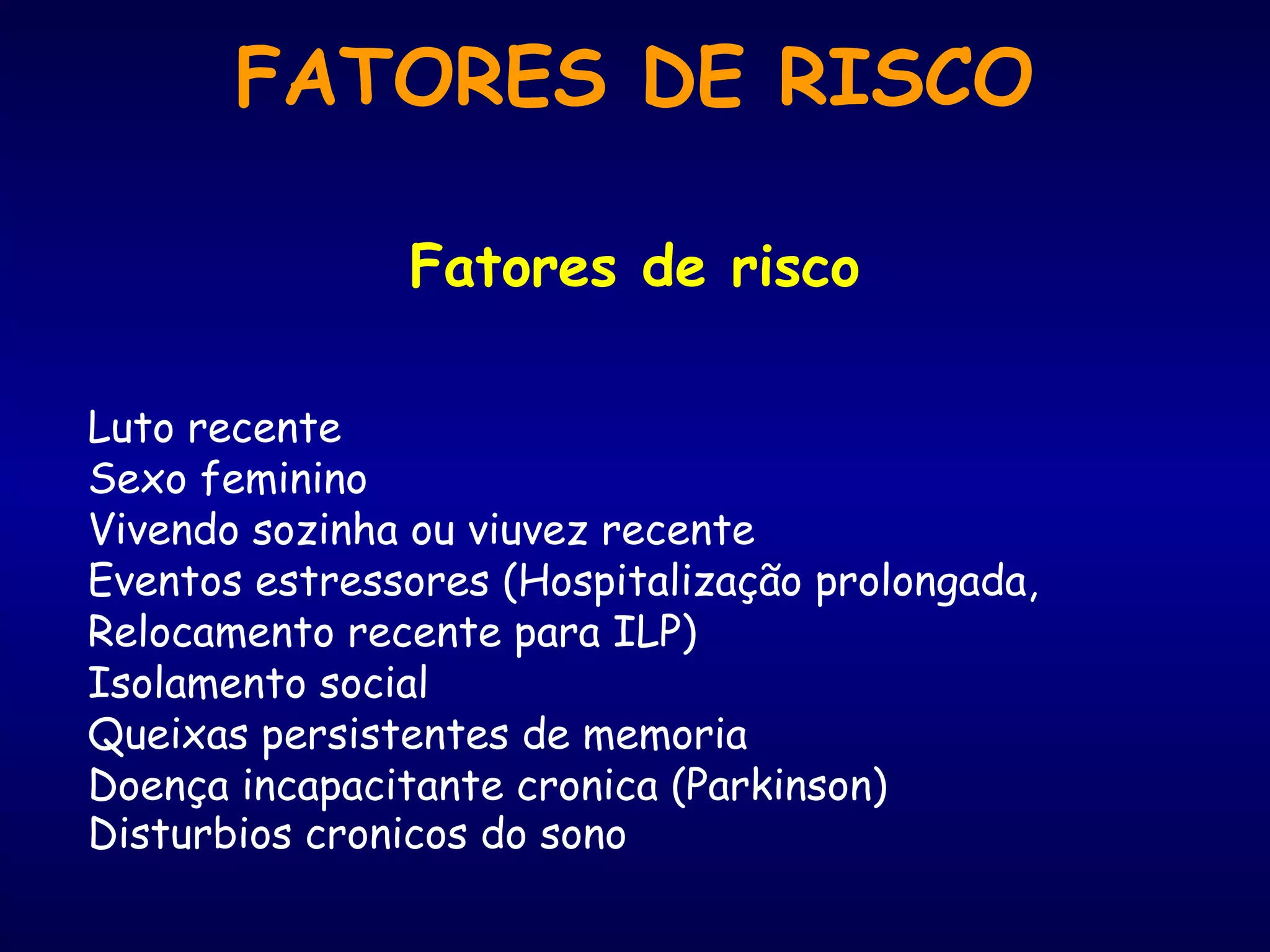 FATORES DE RISCO
Fatores de risco
Luto recente
Sexo feminino
Vivendo sozinha ou viuvez recente
Eventos estressores (Hospitalização prolongada,
Relocamento recente para ILP)
Isolamento social
Queixas persistentes de memoria
Doença incapacitante cronica (Parkinson)
Disturbios cronicos do sono
 