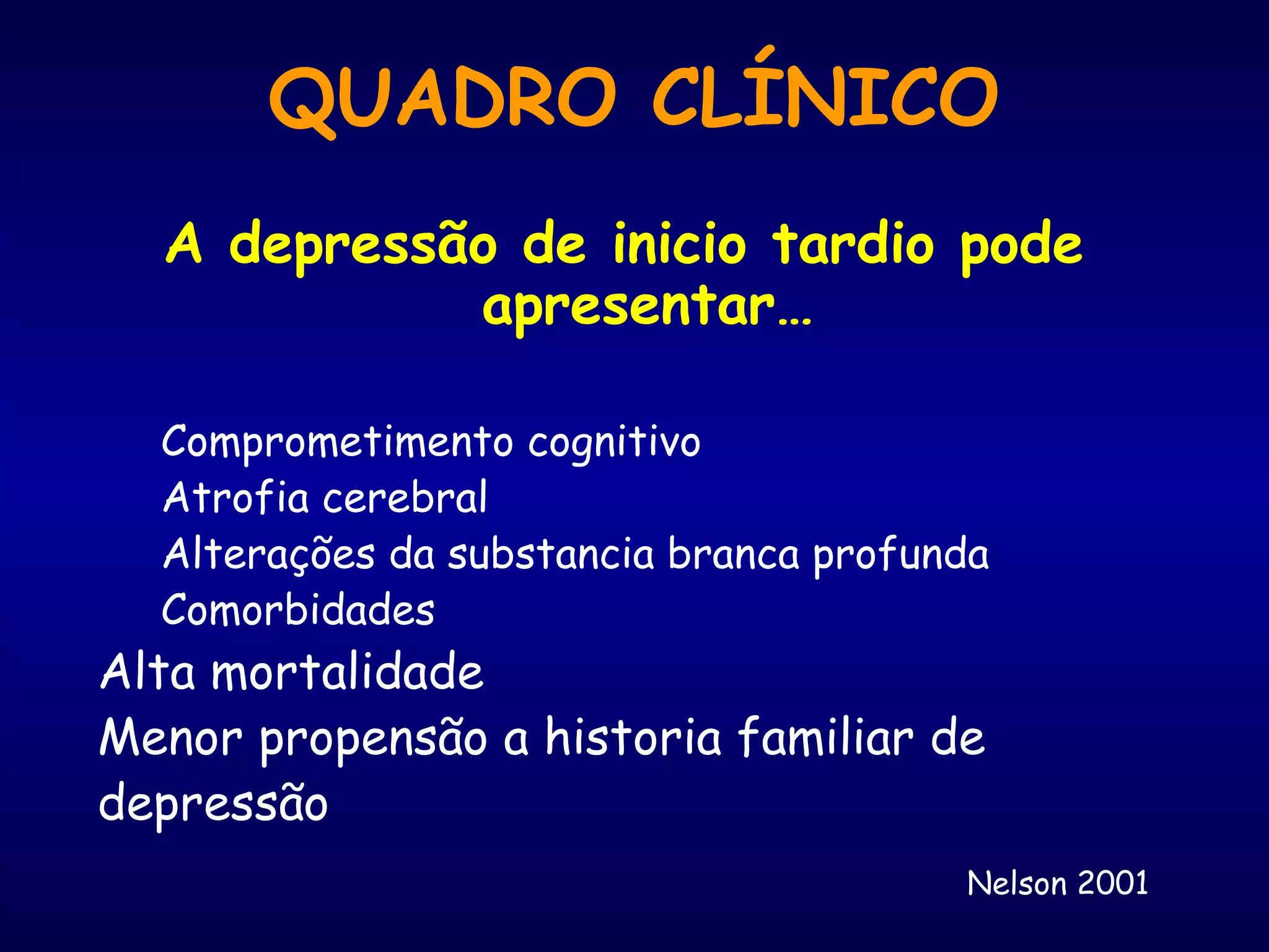 A depressão de inicio tardio pode
apresentar…
Comprometimento cognitivo
Atrofia cerebral
Alterações da substancia branca profunda
Comorbidades
Alta mortalidade
Menor propensão a historia familiar de
depressão
Nelson 2001
QUADRO CLÍNICO
 