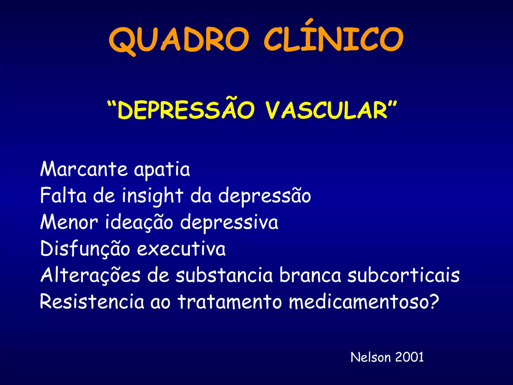 “DEPRESSÃO VASCULAR”
Marcante apatia
Falta de insight da depressão
Menor ideação depressiva
Disfunção executiva
Alterações de substancia branca subcorticais
Resistencia ao tratamento medicamentoso?
Nelson 2001
QUADRO CLÍNICO
 
