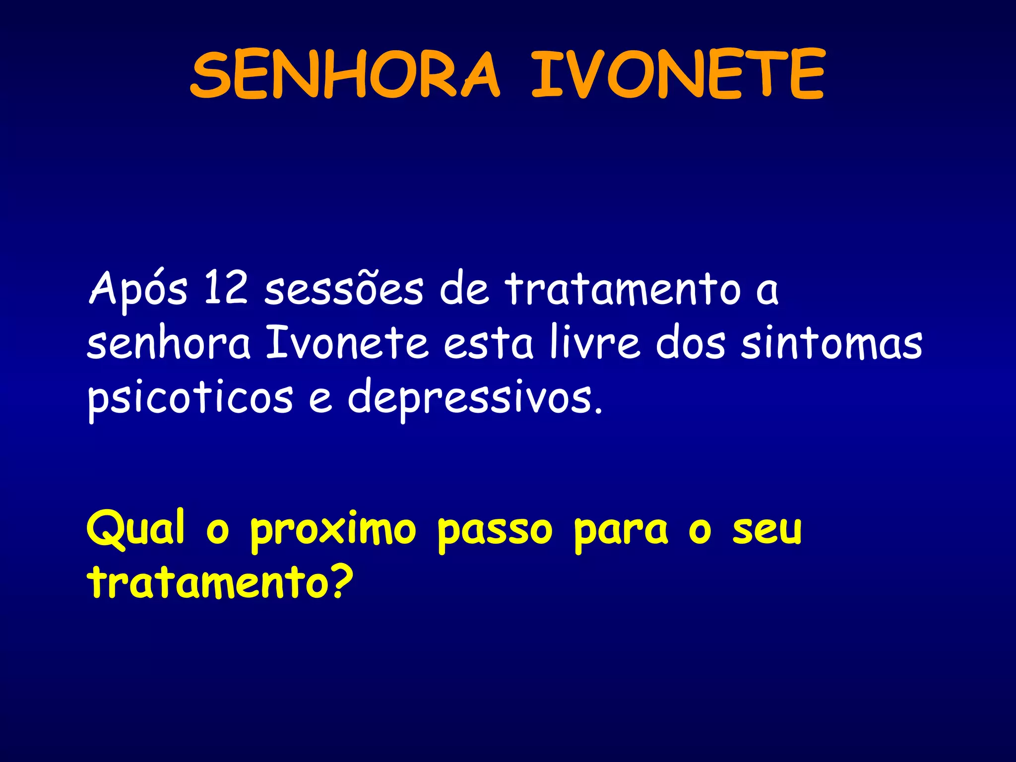 Após 12 sessões de tratamento a
senhora Ivonete esta livre dos sintomas
psicoticos e depressivos.
Qual o proximo passo para o seu
tratamento?
SENHORA IVONETE
 