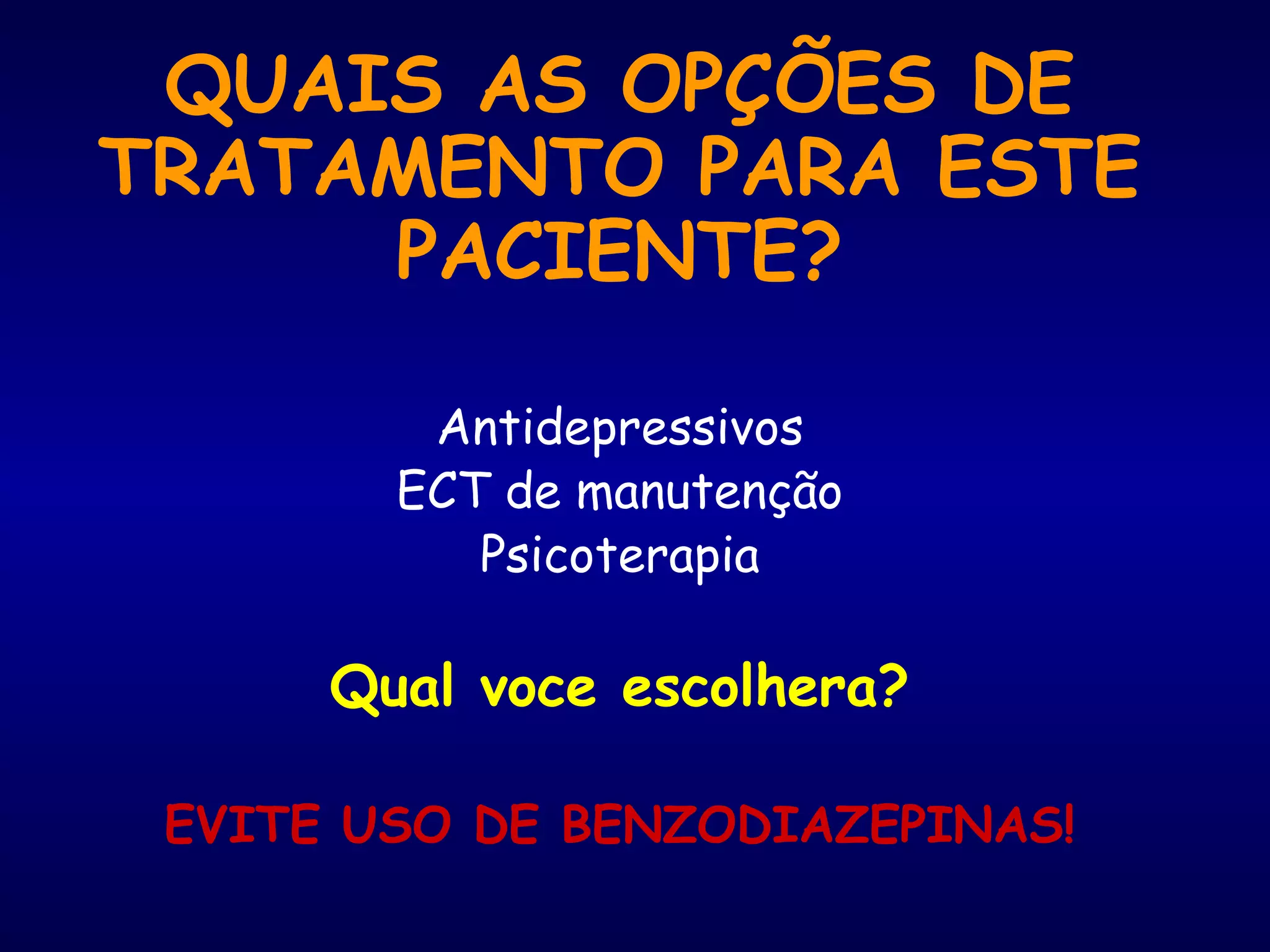 QUAIS AS OPÇÕES DE
TRATAMENTO PARA ESTE
PACIENTE?
Antidepressivos
ECT de manutenção
Psicoterapia
Qual voce escolhera?
EVITE USO DE BENZODIAZEPINAS!
 