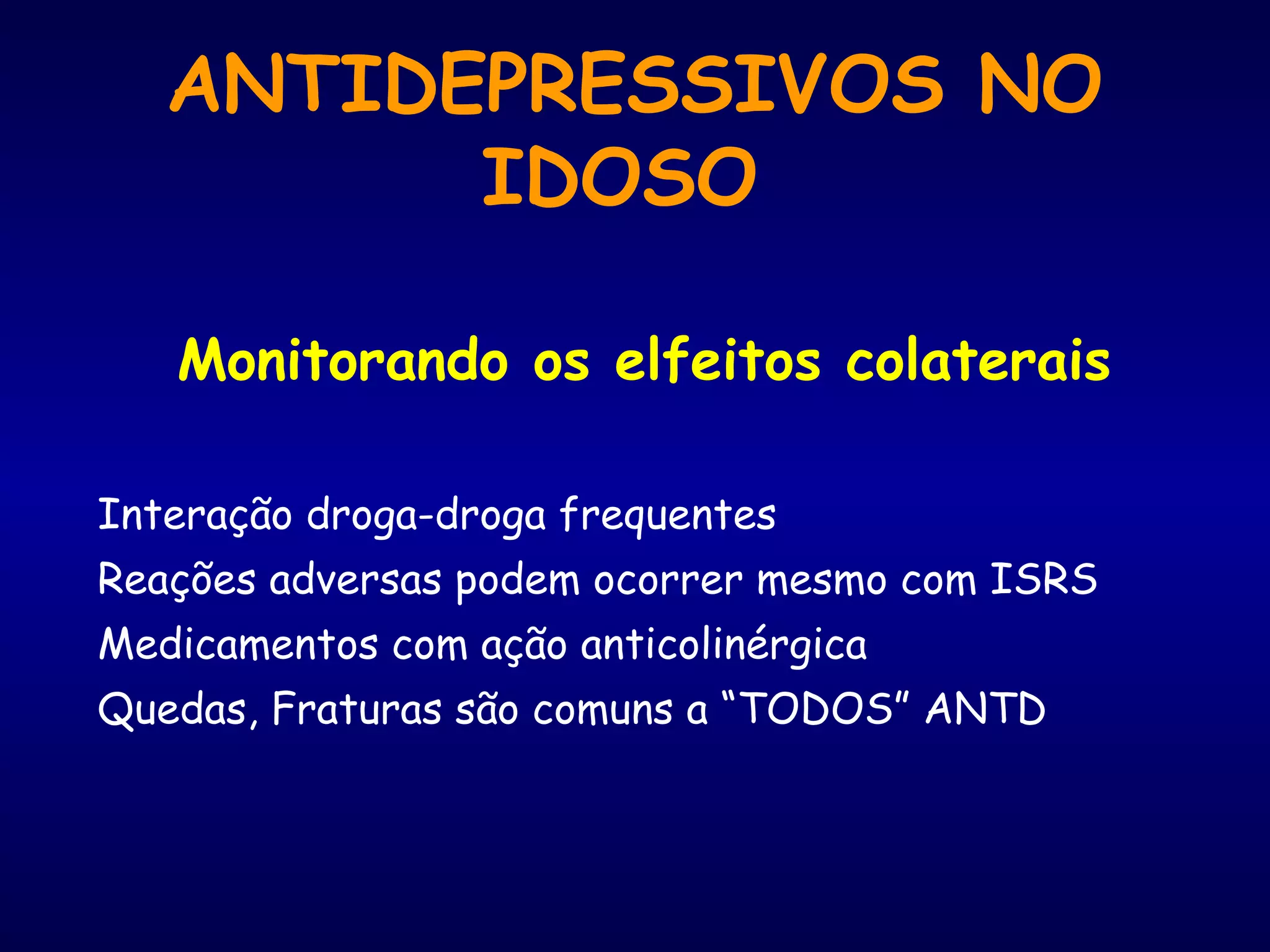 ANTIDEPRESSIVOS NO
IDOSO
Monitorando os elfeitos colaterais
Interação droga-droga frequentes
Reações adversas podem ocorrer mesmo com ISRS
Medicamentos com ação anticolinérgica
Quedas, Fraturas são comuns a “TODOS” ANTD
 