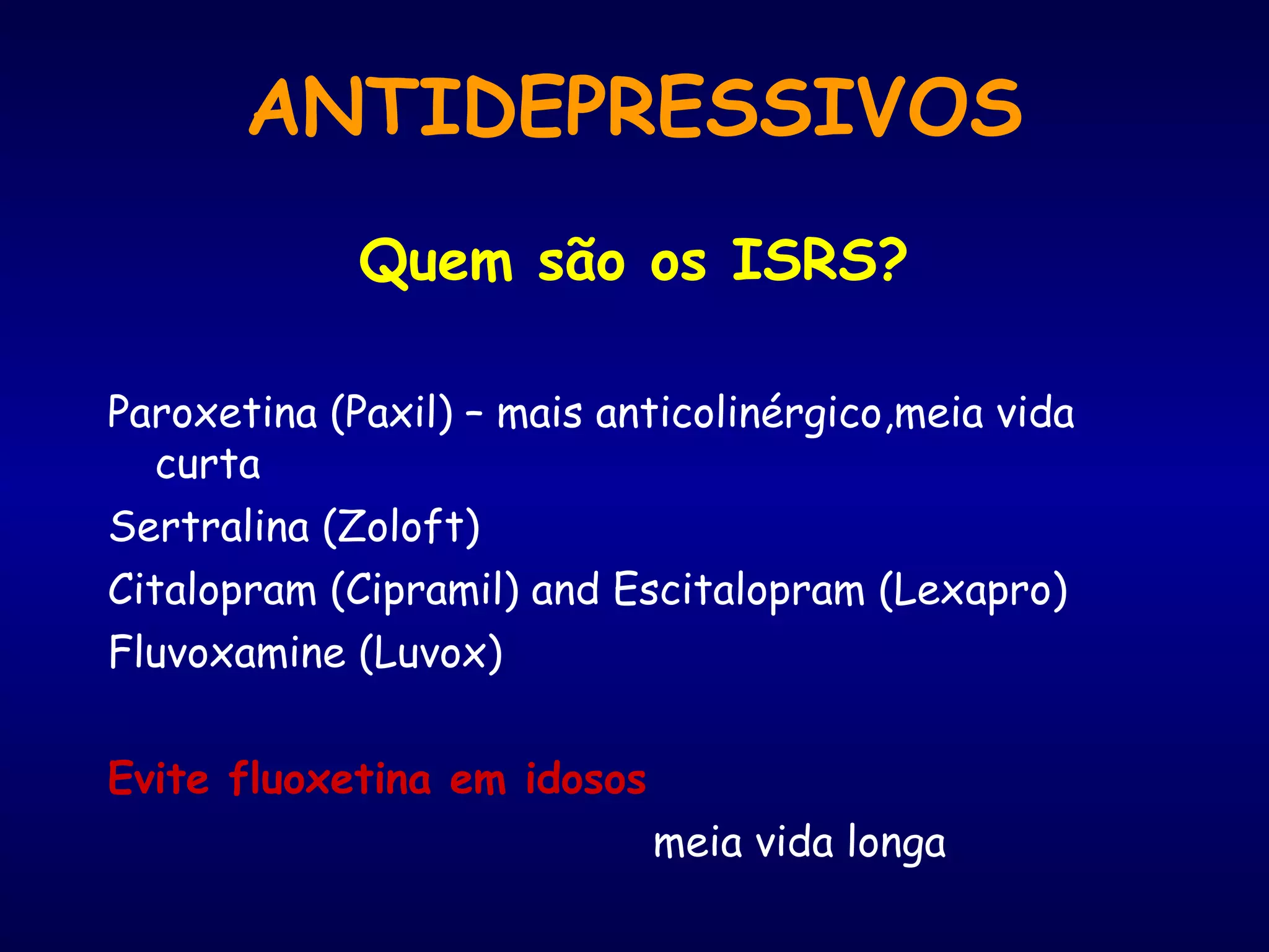 ANTIDEPRESSIVOS
Quem são os ISRS?
Paroxetina (Paxil) – mais anticolinérgico,meia vida
curta
Sertralina (Zoloft)
Citalopram (Cipramil) and Escitalopram (Lexapro)
Fluvoxamine (Luvox)
Evite fluoxetina em idosos
meia vida longa
 