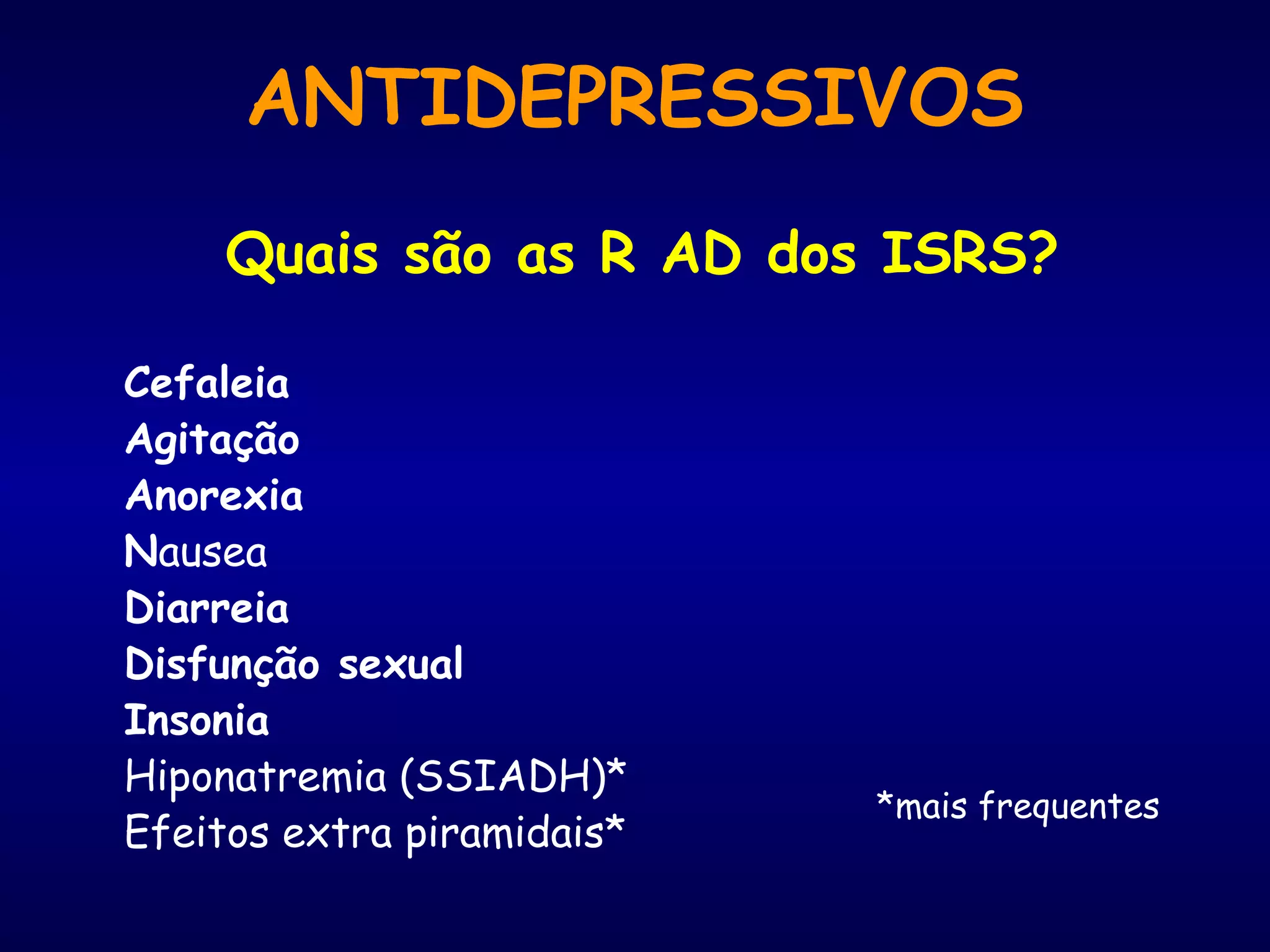 Quais são as R AD dos ISRS?
Cefaleia
Agitação
Anorexia
Nausea
Diarreia
Disfunção sexual
Insonia
Hiponatremia (SSIADH)*
Efeitos extra piramidais*
*mais frequentes
ANTIDEPRESSIVOS
 