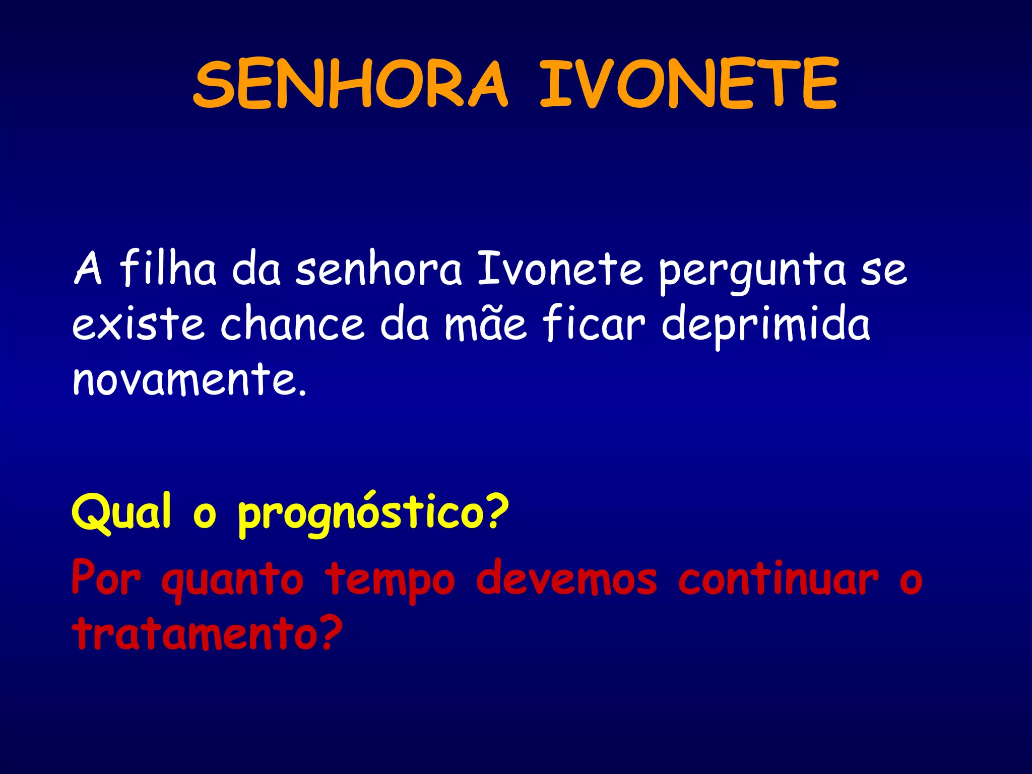 A filha da senhora Ivonete pergunta se
existe chance da mãe ficar deprimida
novamente.
Qual o prognóstico?
Por quanto tempo devemos continuar o
tratamento?
SENHORA IVONETE
 
