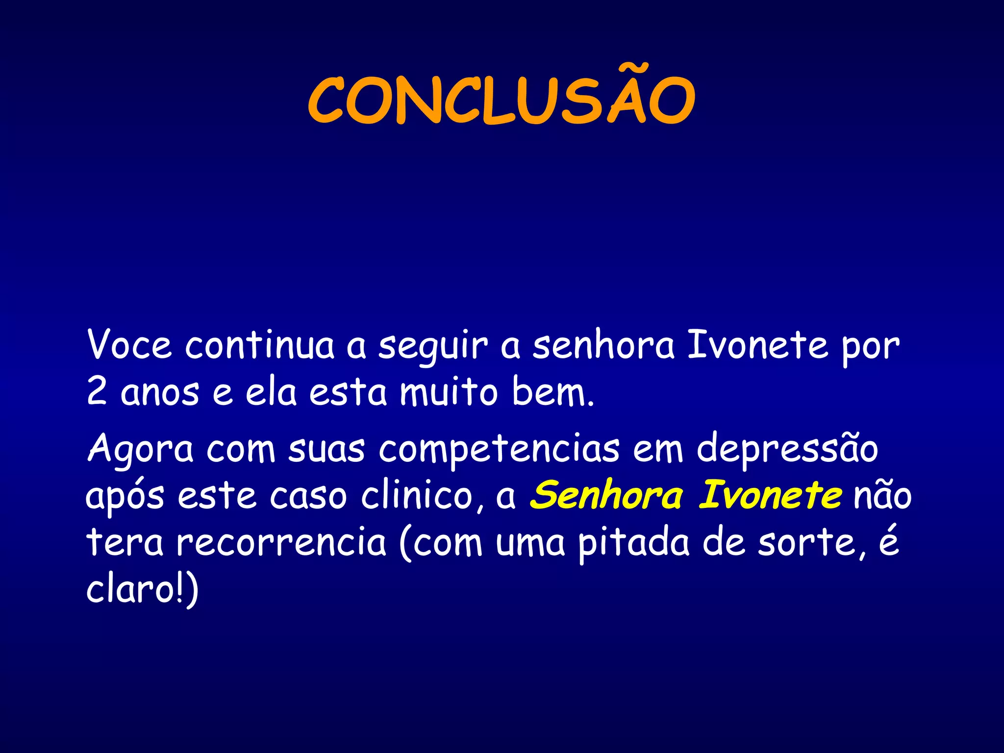 CONCLUSÃO
Voce continua a seguir a senhora Ivonete por
2 anos e ela esta muito bem.
Agora com suas competencias em depressão
após este caso clinico, a Senhora Ivonete não
tera recorrencia (com uma pitada de sorte, é
claro!)
 