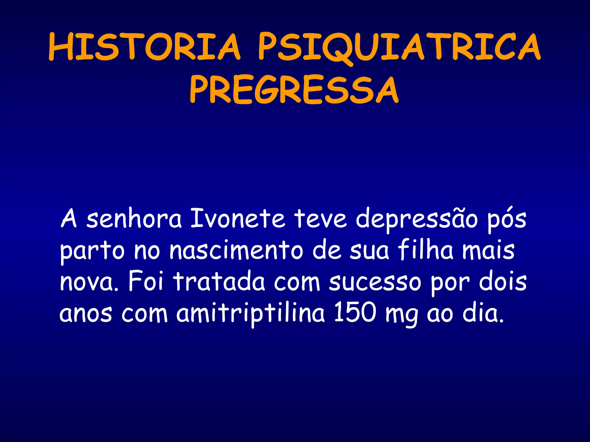 HISTORIA PSIQUIATRICA
PREGRESSA
A senhora Ivonete teve depressão pós
parto no nascimento de sua filha mais
nova. Foi tratada com sucesso por dois
anos com amitriptilina 150 mg ao dia.
 