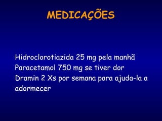 MEDICAÇÕES
Hidroclorotiazida 25 mg pela manhã
Paracetamol 750 mg se tiver dor
Dramin 2 Xs por semana para ajuda-la a
adormecer
 