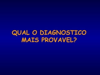 QUAL O DIAGNOSTICO
MAIS PROVAVEL?
 