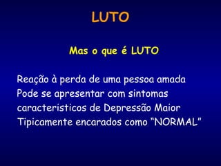 LUTO
Mas o que é LUTO
Reação à perda de uma pessoa amada
Pode se apresentar com sintomas
caracteristicos de Depressão Maior
Tipicamente encarados como “NORMAL”
 