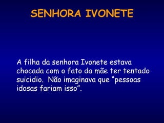 A filha da senhora Ivonete estava
chocada com o fato da mãe ter tentado
suicidio. Não imaginava que “pessoas
idosas fariam isso”.
SENHORA IVONETE
 