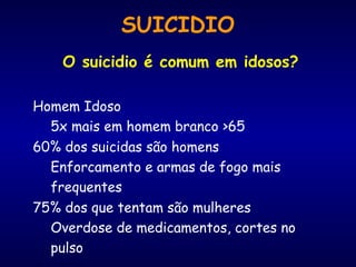 SUICIDIO
O suicidio é comum em idosos?
Homem Idoso
5x mais em homem branco >65
60% dos suicidas são homens
Enforcamento e armas de fogo mais
frequentes
75% dos que tentam são mulheres
Overdose de medicamentos, cortes no
pulso
 
