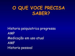 O QUE VOCE PRECISA
SABER?
Historia psiquiatrica pregressa
AMP
Medicação em uso atual
AMF
Historia pessoal
 