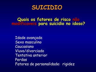 Quais os fatores de risco nãonão
modificaveismodificaveis para suicidio no idoso?
Idade avançada
Sexo masculino
Caucasiano
Viuvo/divorciado
Tentativa anterior
Perdas
Fatores de personalidade: rigidez
SUICIDIO
 