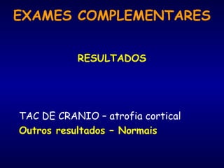 RESULTADOS
TAC DE CRANIO – atrofia cortical
Outros resultados – Normais
EXAMES COMPLEMENTARES
 
