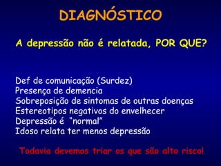 DIAGNÓSTICO
A depressão não é relatada, POR QUE?
Def de comunicação (Surdez)
Presença de demencia
Sobreposição de sintomas de outras doenças
Estereotipos negativos do envelhecer
Depressão é “normal”
Idoso relata ter menos depressão
Todavia devemos triar os que são alto risco!
 