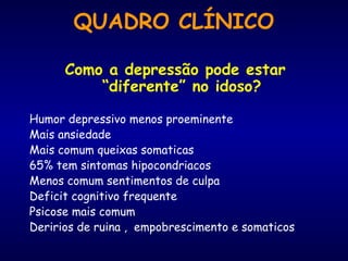 QUADRO CLÍNICO
Como a depressão pode estar
“diferente” no idoso?
Humor depressivo menos proeminente
Mais ansiedade
Mais comum queixas somaticas
65% tem sintomas hipocondriacos
Menos comum sentimentos de culpa
Deficit cognitivo frequente
Psicose mais comum
Deririos de ruina , empobrescimento e somaticos
 