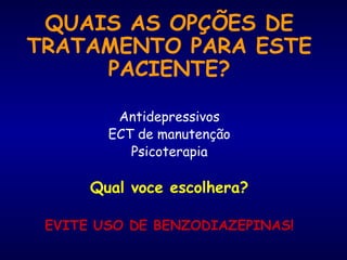 QUAIS AS OPÇÕES DE
TRATAMENTO PARA ESTE
PACIENTE?
Antidepressivos
ECT de manutenção
Psicoterapia
Qual voce escolhera?
EVITE USO DE BENZODIAZEPINAS!
 