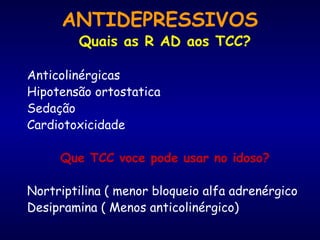 ANTIDEPRESSIVOS
Quais as R AD aos TCC?
Anticolinérgicas
Hipotensão ortostatica
Sedação
Cardiotoxicidade
Que TCC voce pode usar no idoso?
Nortriptilina ( menor bloqueio alfa adrenérgico
Desipramina ( Menos anticolinérgico)
 