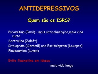 ANTIDEPRESSIVOS
Quem são os ISRS?
Paroxetina (Paxil) – mais anticolinérgico,meia vida
curta
Sertralina (Zoloft)
Citalopram (Cipramil) and Escitalopram (Lexapro)
Fluvoxamine (Luvox)
Evite fluoxetina em idosos
meia vida longa
 