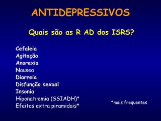 Quais são as R AD dos ISRS?
Cefaleia
Agitação
Anorexia
Nausea
Diarreia
Disfunção sexual
Insonia
Hiponatremia (SSIADH)*
Efeitos extra piramidais*
*mais frequentes
ANTIDEPRESSIVOS
 