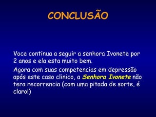 CONCLUSÃO
Voce continua a seguir a senhora Ivonete por
2 anos e ela esta muito bem.
Agora com suas competencias em depressão
após este caso clinico, a Senhora Ivonete não
tera recorrencia (com uma pitada de sorte, é
claro!)
 