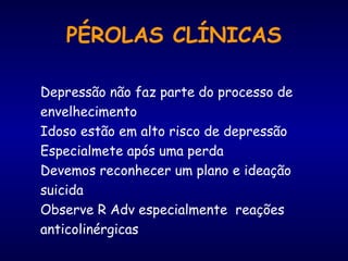 PÉROLAS CLÍNICAS
Depressão não faz parte do processo de
envelhecimento
Idoso estão em alto risco de depressão
Especialmete após uma perda
Devemos reconhecer um plano e ideação
suicida
Observe R Adv especialmente reações
anticolinérgicas
 