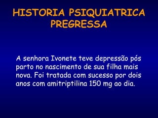 HISTORIA PSIQUIATRICA
PREGRESSA
A senhora Ivonete teve depressão pós
parto no nascimento de sua filha mais
nova. Foi tratada com sucesso por dois
anos com amitriptilina 150 mg ao dia.
 
