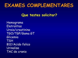 EXAMES COMPLEMENTARES
Que testes solicitar?
Hemograma
Eletrolitos
Ureia/creatinina
TGO/TGP/Gama GT
Glicemia
TSH
B12/Acido folico
Urinalise
TAC de cranio
 