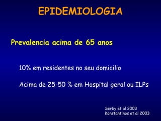 EPIDEMIOLOGIA
Prevalencia acima de 65 anos
10% em residentes no seu domicilio
Acima de 25-50 % em Hospital geral ou ILPs
Serby et al 2003
Konstantinos et al 2003
 