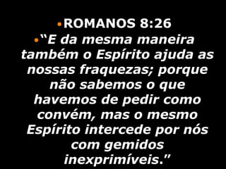  ROMANOS     8:26
   “E da mesma maneira
também o Espírito ajuda as
 nossas fraquezas; porque
     não sabemos o que
  havemos de pedir como
   convém, mas o mesmo
 Espírito intercede por nós
        com gemidos
       inexprimíveis.”
 