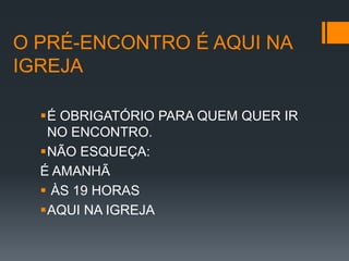O PRÉ-ENCONTRO É AQUI NA
IGREJA

  É OBRIGATÓRIO PARA QUEM QUER IR
   NO ENCONTRO.
  NÃO ESQUEÇA:
  É AMANHÃ
   ÀS 19 HORAS
  AQUI NA IGREJA
 