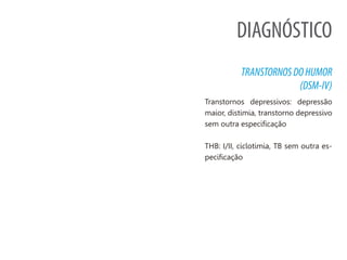 DIAGNÓSTICO
TRANSTORNOSDOHUMOR
(DSM-IV)
Transtornos depressivos: depressão
maior, distimia, transtorno depressivo
sem outra especificação
THB: I/II, ciclotimia, TB sem outra es-
pecificação
 