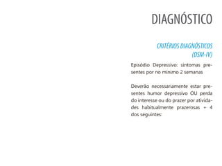 DIAGNÓSTICO
CRITÉRIOSDIAGNÓSTICOS
(DSM-IV)
Episódio Depressivo: sintomas pre-
sentes por no mínimo 2 semanas
Deverão necessariamente estar pre-
sentes humor depressivo OU perda
do interesse ou do prazer por ativida-
des habitualmente prazerosas + 4
dos seguintes:
 