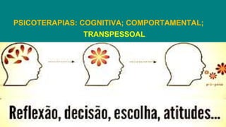 PSICOTERAPIAS: COGNITIVA; COMPORTAMENTAL;
TRANSPESSOAL
 