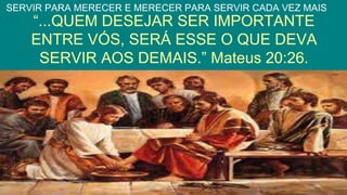 “...QUEM DESEJAR SER IMPORTANTE
ENTRE VÓS, SERÁ ESSE O QUE DEVA
SERVIR AOS DEMAIS.” Mateus 20:26.
SERVIR PARA MERECER E MERECER PARA SERVIR CADA VEZ MAIS
 