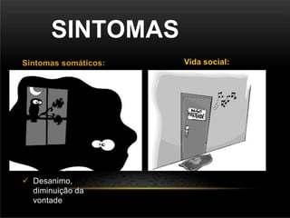  Isolamento
 Desinteresse pelos
estudos
 Desinteresse pelo
trabalho
SINTOMAS
Sintomas somáticos:
 Hipersonia (Sonolência)
 Insônia
 Perda de apetite
 Aumento de apetite
 Diminuição da libido
(Desejo sexual)
 Baixa no sistema
imunológico
 Desanimo,
diminuição da
vontade
Vida social:
 