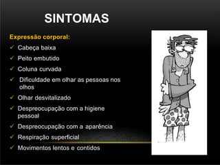 SINTOMAS
Expressão corporal:
 Cabeça baixa
 Peito embutido
 Coluna curvada
 Dificuldade em olhar as pessoas nos
olhos
 Olhar desvitalizado
 Despreocupação com a higiene
pessoal
 Despreocupação com a aparência
 Respiração superficial
 Movimentos lentos e contidos
 