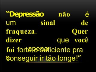 “Depressão
um sinal
não é
de
fraqueza.
dizer
apena
s
que
Quer
você
foi forte o suficiente pra
conseguir ir tão longe!”
 