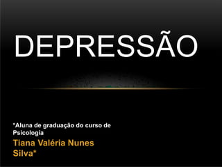 Tiana Valéria Nunes
Silva*
DEPRESSÃO
*Aluna de graduação do curso de
Psicologia
 