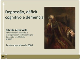 Depressão, déficit
cognitivo e demência

Estevão Alves Valle
V Encontro de Ex-Residentes e
Ex-estagiários de Geriatria do Hospital
Governador Israel Pinheiro
IPSEMG


14 de novembro de 2009
 
