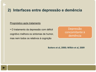 2) Interfaces entre depressão e demência


 Prognóstico após tratamento

 • O tratamento da depressão com déficit               Depressão
                                                     concomitante à
 cognitivo melhora os sintomas de humor,
                                                       demência
 mas nem todos os relativos à cognição


                                   Butters et al, 2000; Wilkin et al, 2009
 