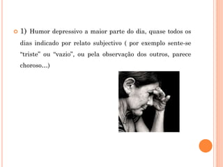 1) Humor depressivo a maior parte do dia, quase todos os
dias indicado por relato subjectivo ( por exemplo sente-se
“triste” ou “vazio”, ou pela observação dos outros, parece
choroso…)
 