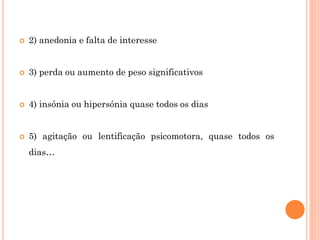  2) anedonia e falta de interesse
 3) perda ou aumento de peso significativos
 4) insónia ou hipersónia quase todos os dias
 5) agitação ou lentificação psicomotora, quase todos os
dias…
 