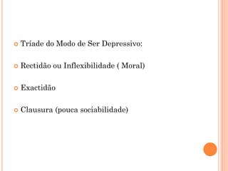  Tríade do Modo de Ser Depressivo:
 Rectidão ou Inflexibilidade ( Moral)
 Exactidão
 Clausura (pouca sociabilidade)
 