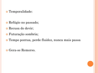  Temporalidade:
 Refúgio no passado;
 Recusa do devir;
 Futuração sombria;
 Tempo pontua, perde fluidez, nunca mais passa
 Gera-se Remorso.
 