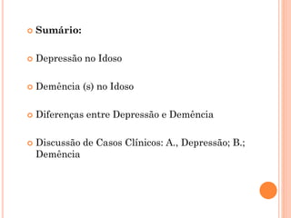  Sumário:
 Depressão no Idoso
 Demência (s) no Idoso
 Diferenças entre Depressão e Demência
 Discussão de Casos Clínicos: A., Depressão; B.;
Demência
 